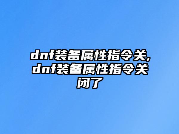 dnf裝備屬性指令關(guān),dnf裝備屬性指令關(guān)閉了