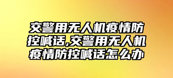 交警用無人機疫情防控喊話,交警用無人機疫情防控喊話怎么辦